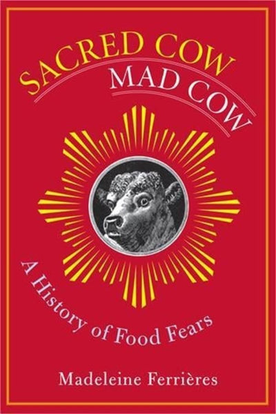 Sacred Cow, Mad Cow: A History of Food Fears (Arts and Traditions of the Table: Perspectives on Culinary History)