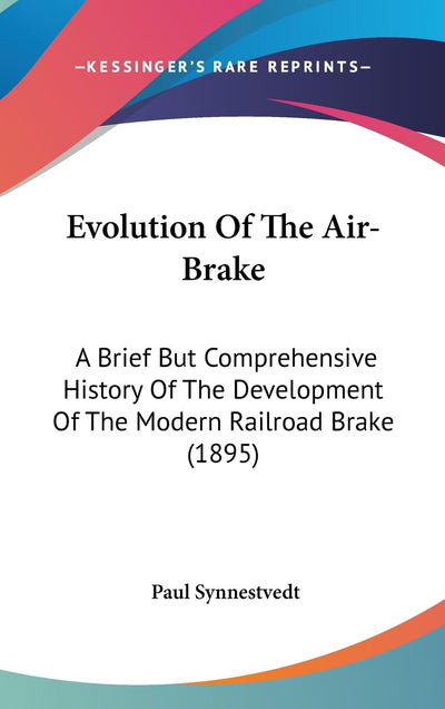 Evolution Of The Air-Brake: A Brief But Comprehensive History Of The Development Of The Modern Railroad Brake (1895)