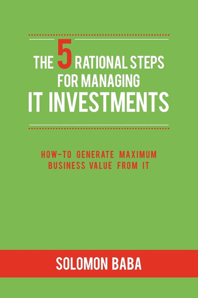 The 5 Rational Steps for Managing IT Investments: How-to Generate Maximum Business Value from IT