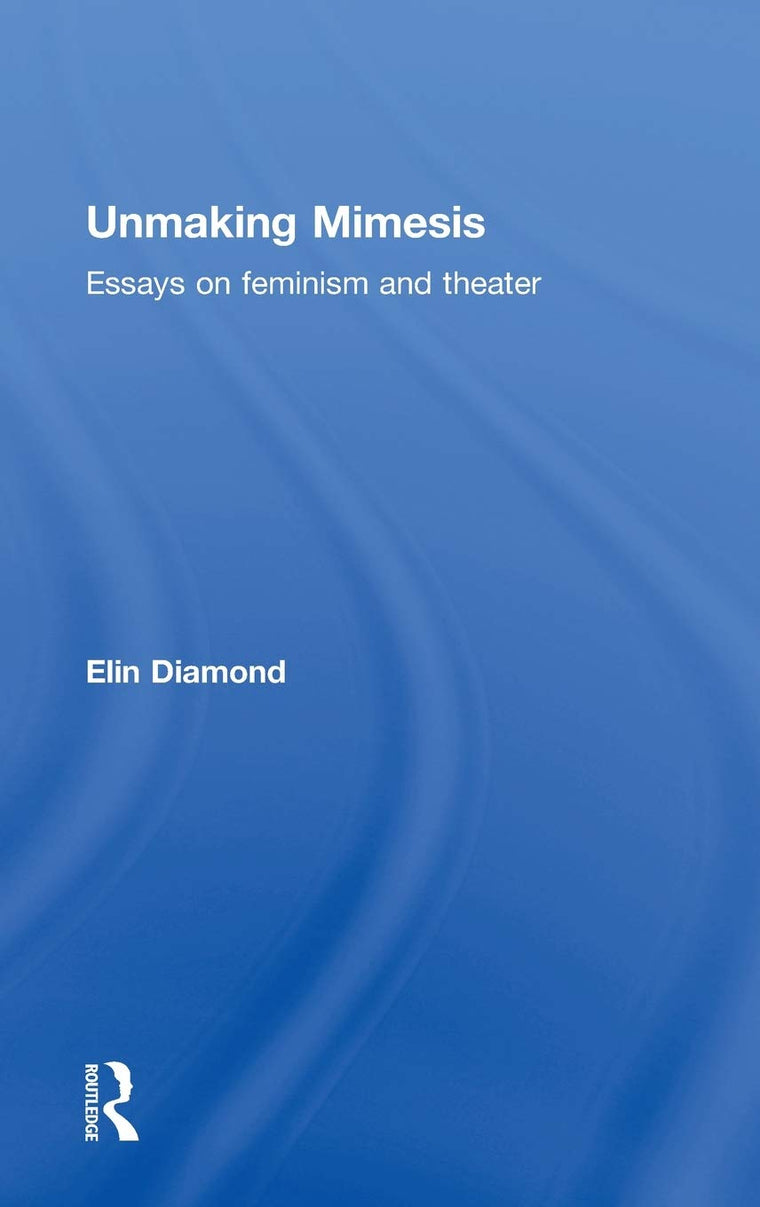 Unmaking Mimesis: Essays on Feminism and Theatre