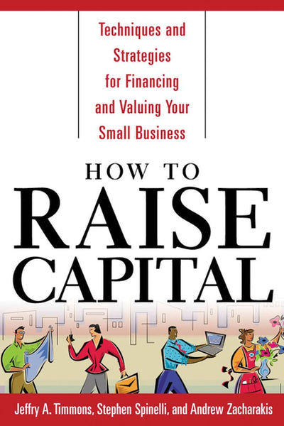 How to Raise Capital : Techniques and Strategies for Financing and Valuing your Small Business