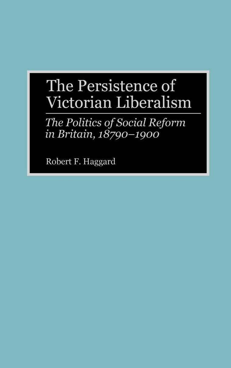 The Persistence of Victorian Liberalism: The Politics of Social Reform in Britain, 1870-1900 (Contributions to the Study of World History)