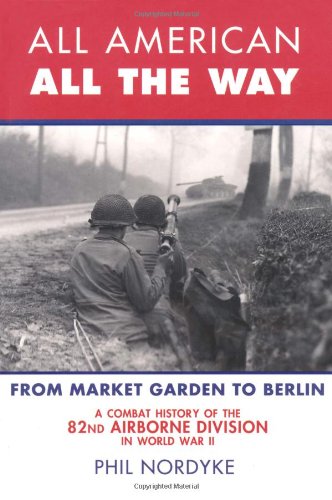 All American, All the Way: A Combat History of the 82nd Airborne Division in World War II: From Market Garden to Berlin
