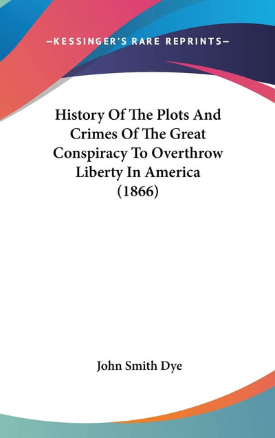 History Of The Plots And Crimes Of The Great Conspiracy To Overthrow Liberty In America (1866)