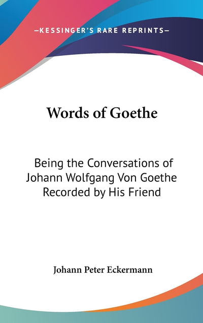 Words of Goethe: Being the Conversations of Johann Wolfgang Von Goethe Recorded by His Friend