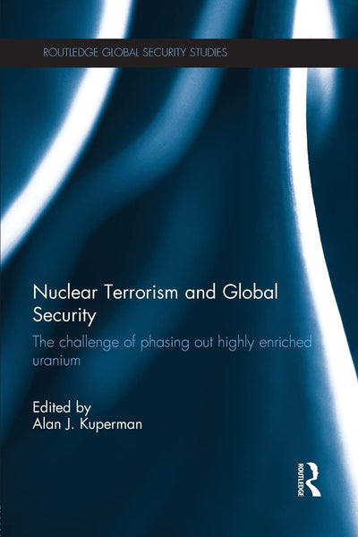 Nuclear Terrorism and Global Security: The Challenge of Phasing out Highly Enriched Uranium (Routledge Global Security Studies)