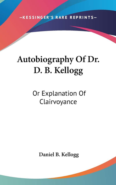 Autobiography Of Dr. D. B. Kellogg: Or Explanation Of Clairvoyance