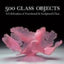 500 Glass Objects: A Celebration of Functional & Sculptural Glass (500 Series)