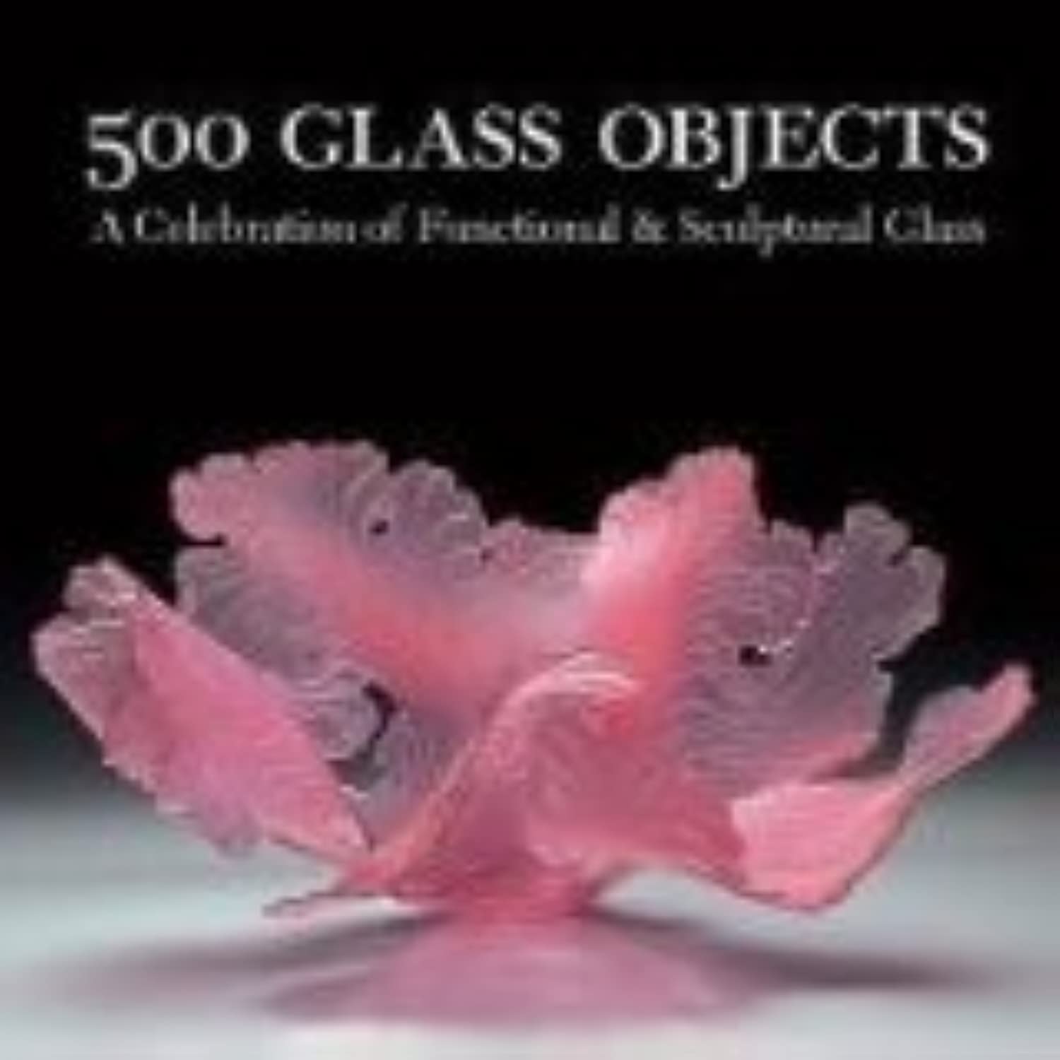 500 Glass Objects: A Celebration of Functional & Sculptural Glass (500 Series)