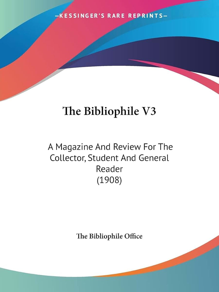 The Bibliophile V3: A Magazine And Review For The Collector, Student And General Reader (1908)