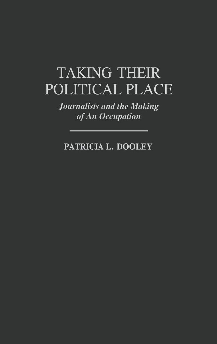 Taking Their Political Place: Journalists and the Making of An Occupation (Contributions to the Study of Mass Media and Communications)