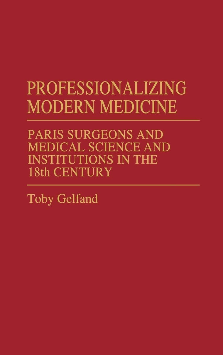 Professionalizing Modern Medicine: Paris Surgeons and Medical Science and Institutions in the 18th Century (Contributions in Medical Studies)