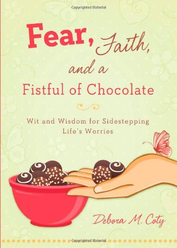 Fear, Faith, and a Fistful of Chocolate: Wit and Wisdom for Sidestepping Lifes Worries