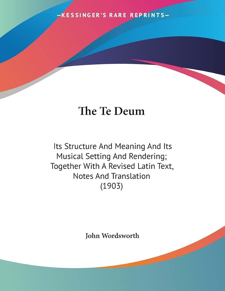 The Te Deum: Its Structure And Meaning And Its Musical Setting And Rendering; Together With A Revised Latin Text, Notes And Translation (1903)