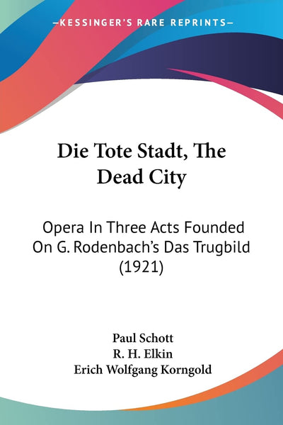 Die Tote Stadt, The Dead City: Opera In Three Acts Founded On G. Rodenbach's Das Trugbild (1921) (English and German Edition)