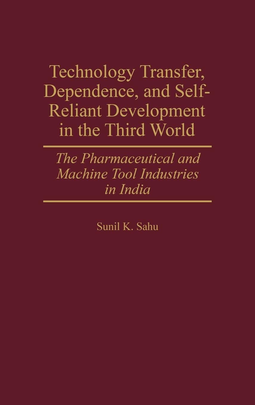 Technology Transfer, Dependence, and Self-Reliant Development in the Third World: The Pharmaceutical and Machine Tool Industries in India