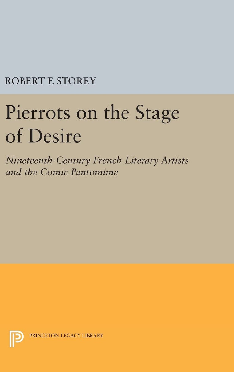 Pierrots on the Stage of Desire: Nineteenth-Century French Literary Artists and the Comic Pantomime (Princeton Legacy Library)