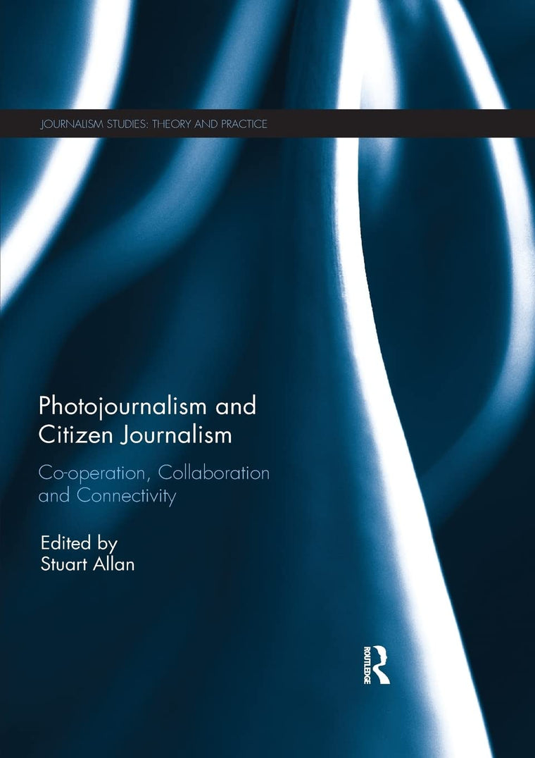 Photojournalism and Citizen Journalism: Co-operation, Collaboration and Connectivity (Journalism Studies)