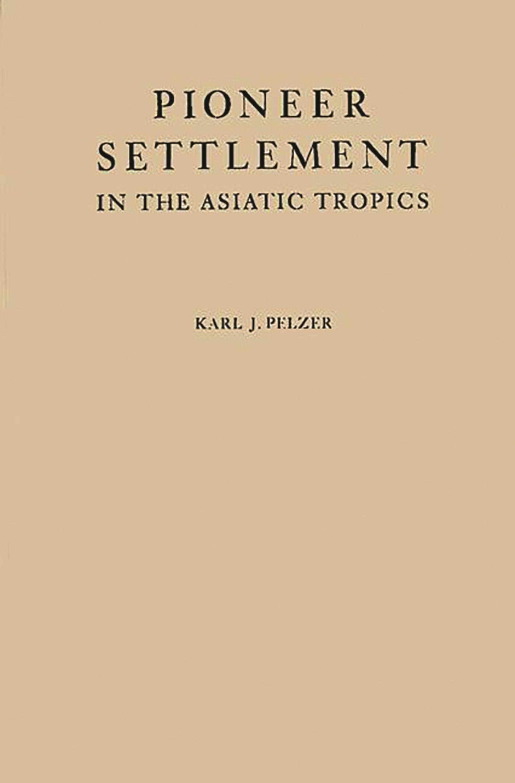 Pioneer Settlement in the Asiatic Tropics: Studies in Land Utilization and Agricultural Colonization in Southeastern Asia (American Geographical Society, Special Publication)