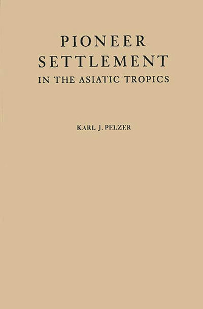 Pioneer Settlement in the Asiatic Tropics: Studies in Land Utilization and Agricultural Colonization in Southeastern Asia (American Geographical Society, Special Publication)