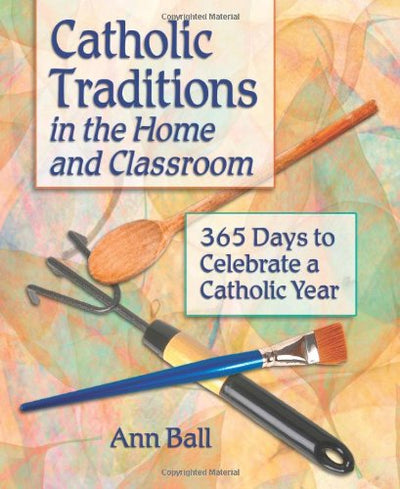 Catholic Traditions In The Home And Classrooms: 365 Days To Celebrate A Catholic Year