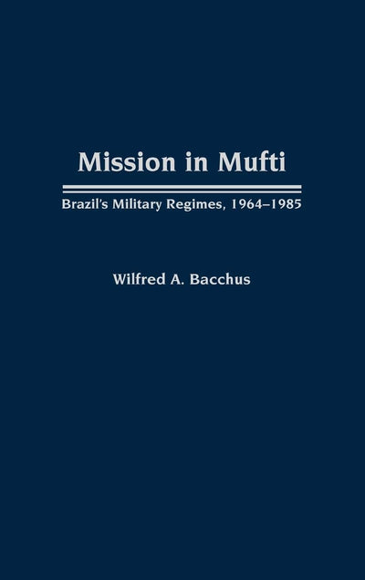 Mission in Mufti: Brazil's Military Regimes, 1964-1985 (Contributions in Political Science)
