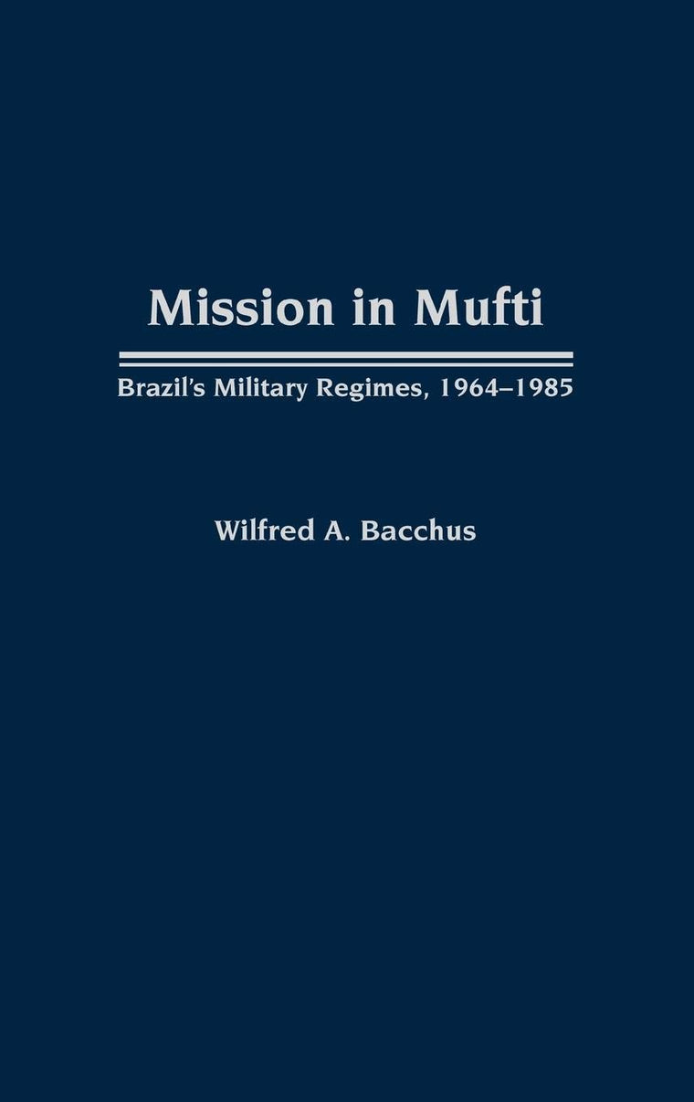 Mission in Mufti: Brazil's Military Regimes, 1964-1985 (Contributions in Political Science)