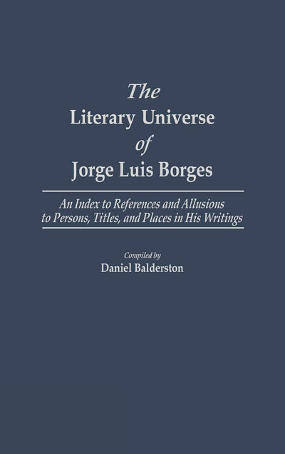 The Literary Universe of Jorge Luis Borges: An Index to References and Allusions to Persons, Titles, and Places in his Writings (Bibliographies and Indexes in World Literature)