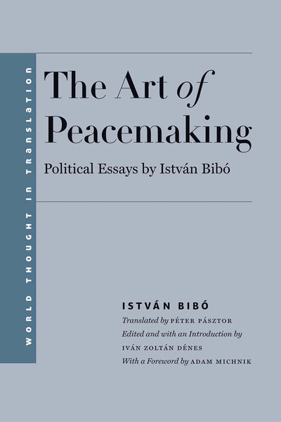 The Art of Peacemaking: Political Essays by István Bibó (World Thought in Translation)