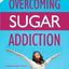 Overcoming Sugar Addiction: How I Kicked My Sugar Habit and Created a Joyful Sugar Free Life