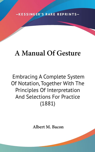 A Manual Of Gesture: Embracing A Complete System Of Notation, Together With The Principles Of Interpretation And Selections For Practice (1881)