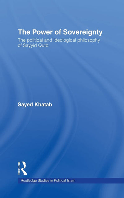 The Power of Sovereignty: The Political and Ideological Philosophy of Sayyid Qutb (Routledge Studies in Political Islam)