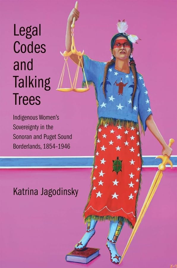 Legal Codes and Talking Trees: Indigenous Womens Sovereignty in the Sonoran and Puget Sound Borderlands, 1854-1946 (The Lamar Series in Western History)
