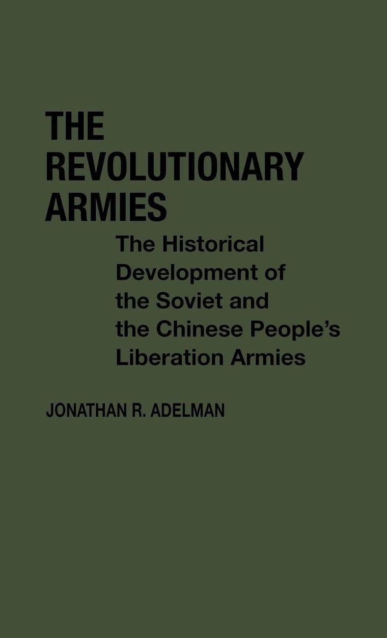 The Revolutionary Armies: The Historical Development of the Soviet and the Chinese People's Liberation Armies (Contributions in Political Science)
