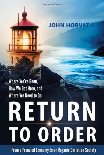 Return to Order: From a Frenzied Economy to an Organic Christian Society--Where Weve Been, How We Got Here, and Where We Need to Go