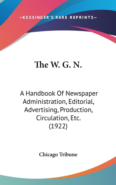 The W. G. N.: A Handbook Of Newspaper Administration, Editorial, Advertising, Production, Circulation, Etc. (1922)