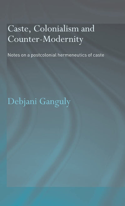 Caste, Colonialism and Counter-Modernity: Notes on a Postcolonial Hermeneutics of Caste