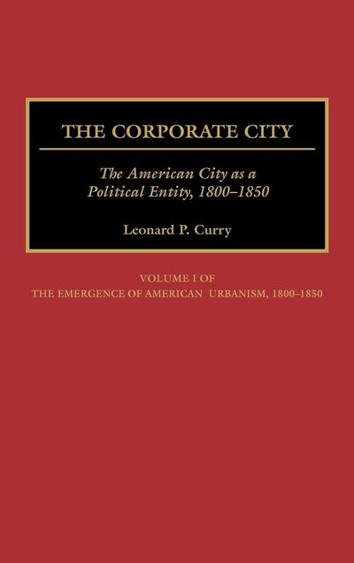 The Corporate City: The American City as a Political Entity, 1800-1850 (Contributions in American History) (Emergence of American Urbanism, 1800-1850, Vol 1)