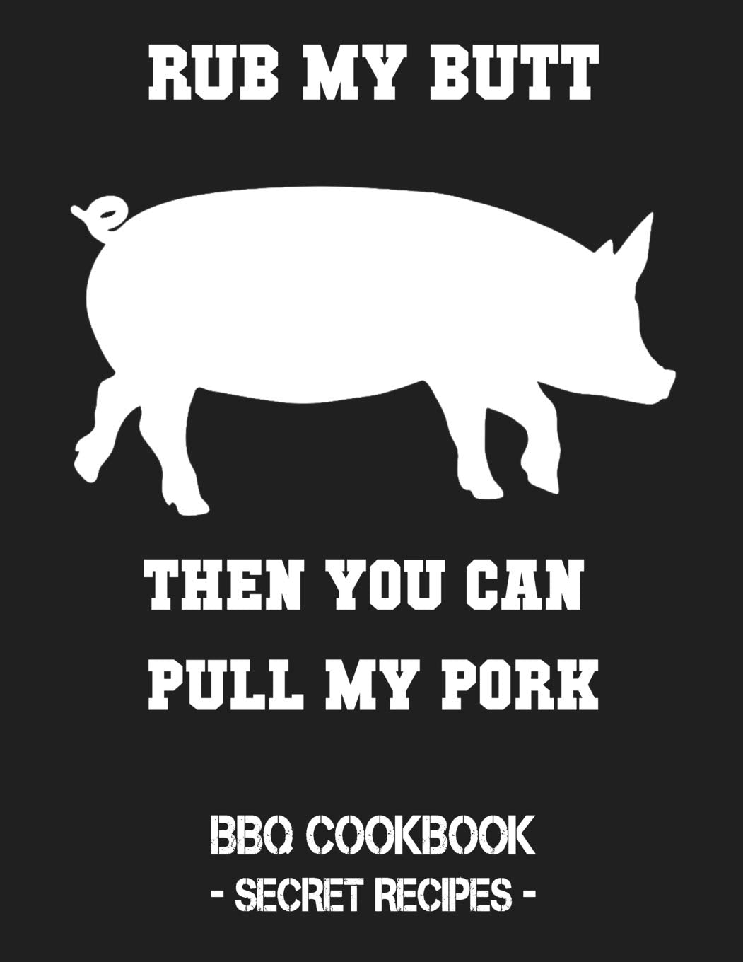 Rub My Butt Then You Can Pull My Pork: BBQ Cookbook - Secret Recipes For Men