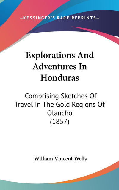 Explorations And Adventures In Honduras: Comprising Sketches Of Travel In The Gold Regions Of Olancho (1857)