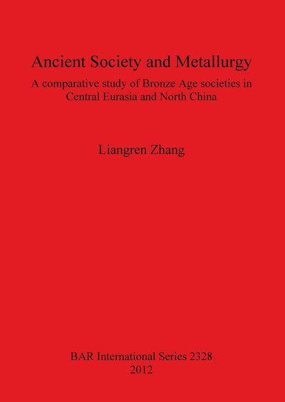 Ancient Society and Metallurgy: A Comparative Study of Bronze Age Societies in Central Eurasia and North China (BAR International)