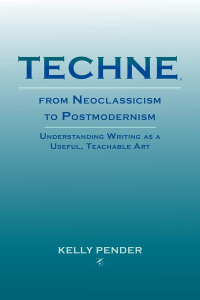 Techne, from Neoclassicism to Postmodernism: Understanding Writing as a Useful, Teachable Art (Lauer Series in Rhetoric and Composition)