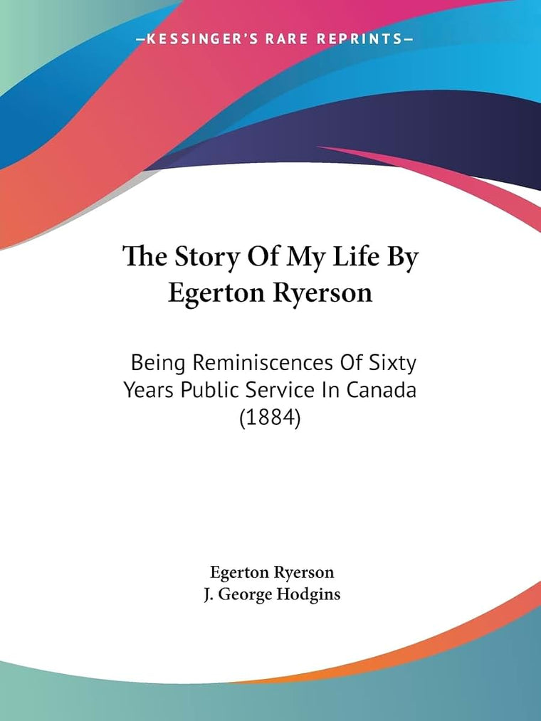 The Story Of My Life By Egerton Ryerson: Being Reminiscences Of Sixty Years Public Service In Canada (1884)