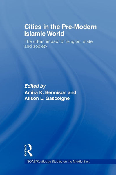 Cities in the Pre-Modern Islamic World: The Urban Impact of Religion, State and Society (Soas/ Routledge Studies on the Middle East)