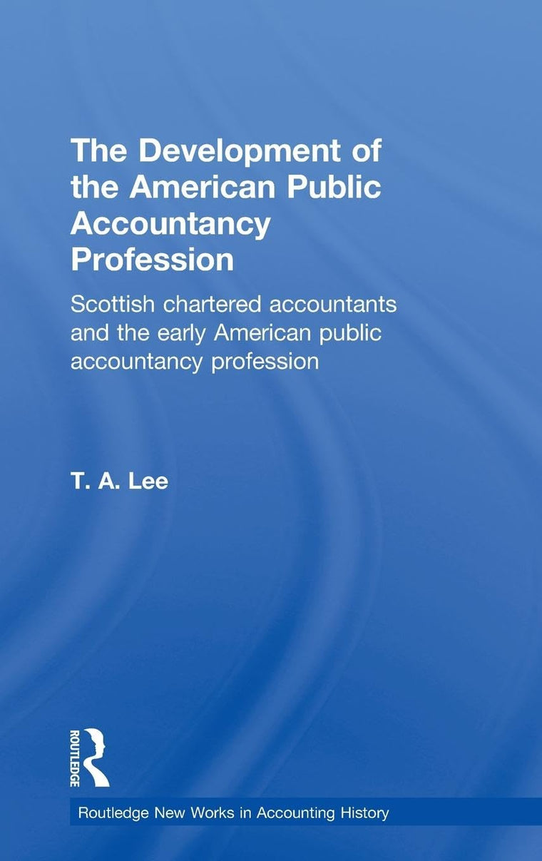 The Development of the American Public Accounting Profession: Scottish Chartered Accountants and the Early American Public Accountancy Profession (Routledge New Works in Accounting History)