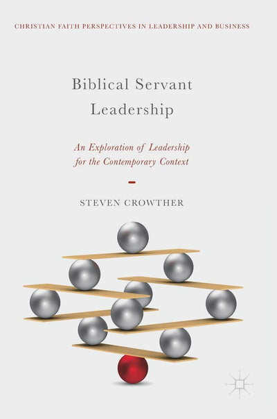 Biblical Servant Leadership: An Exploration of Leadership for the Contemporary Context (Christian Faith Perspectives in Leadership and Business)