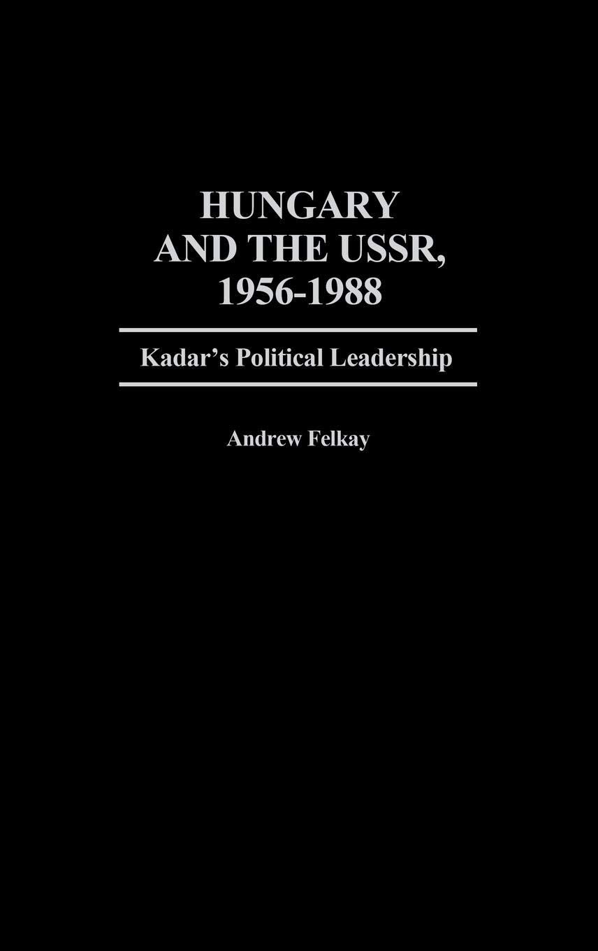 Hungary and the USSR, 1956-1988: Kadar's Political Leadership (Contributions in Political Science)