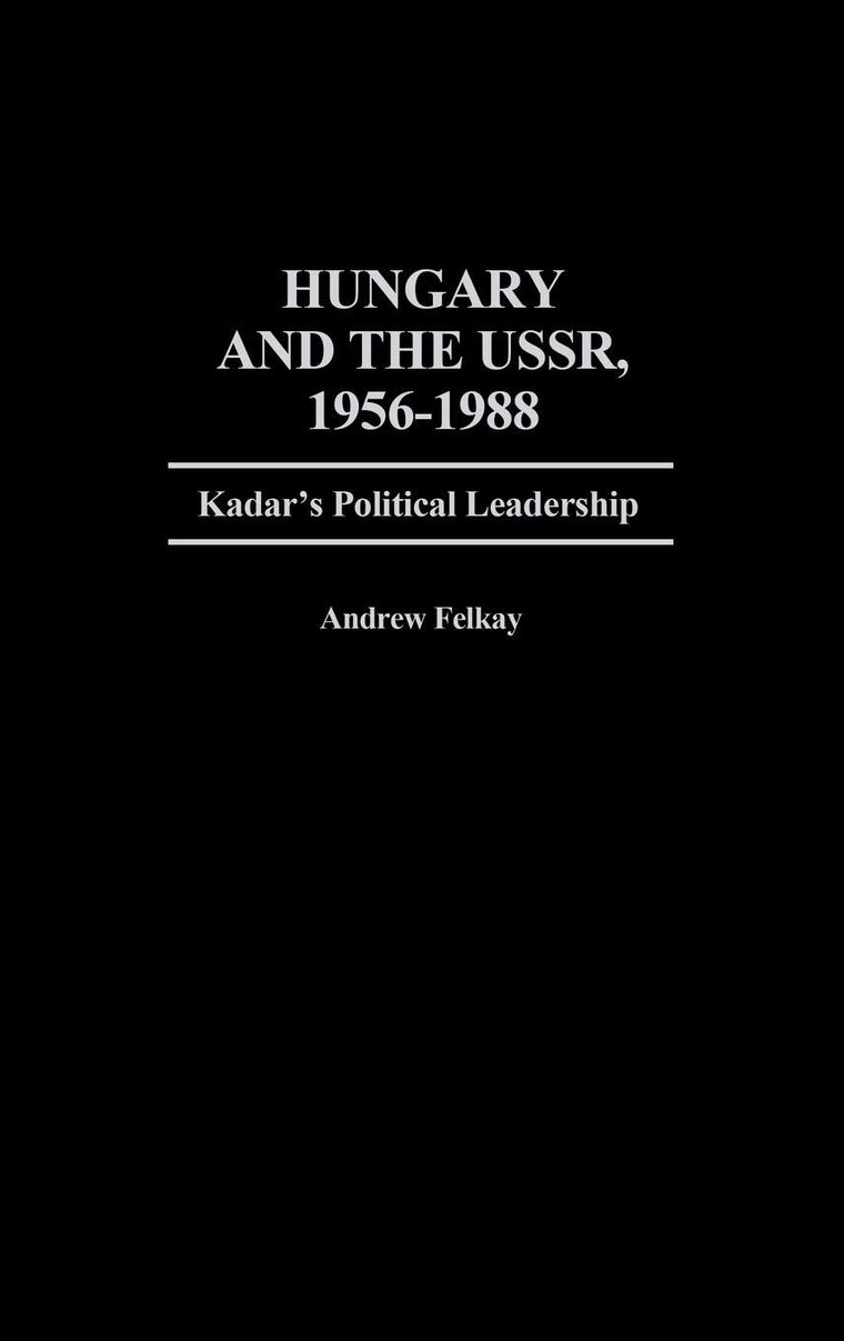 Hungary and the USSR, 1956-1988: Kadar's Political Leadership (Contributions in Political Science)