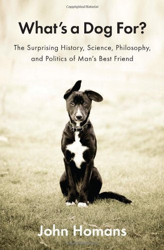 Whats a Dog For?: The Surprising History, Science, Philosophy, and Politics of Mans Best Friend