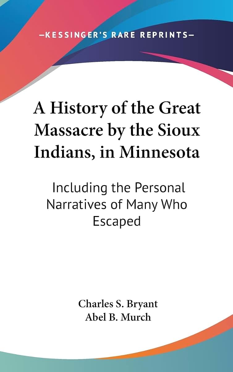 A History of the Great Massacre by the Sioux Indians, in Minnesota: Including the Personal Narratives of Many Who Escaped